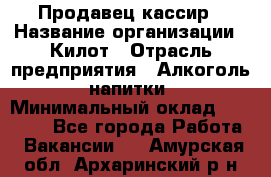 Продавец-кассир › Название организации ­ Килот › Отрасль предприятия ­ Алкоголь, напитки › Минимальный оклад ­ 20 000 - Все города Работа » Вакансии   . Амурская обл.,Архаринский р-н